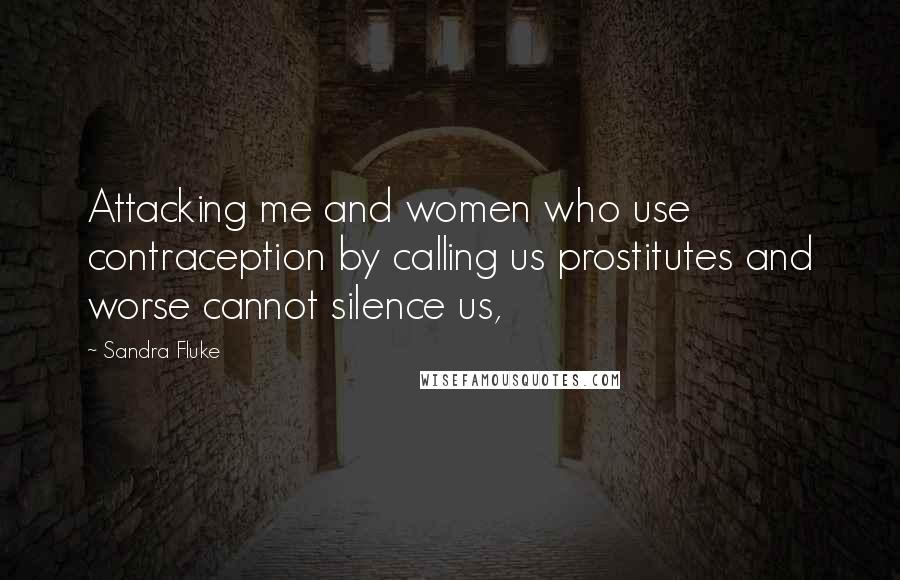 Sandra Fluke Quotes: Attacking me and women who use contraception by calling us prostitutes and worse cannot silence us,