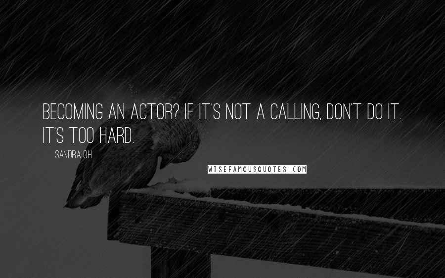 Sandra Oh Quotes: Becoming an actor? If it's not a calling, don't do it. It's too hard.