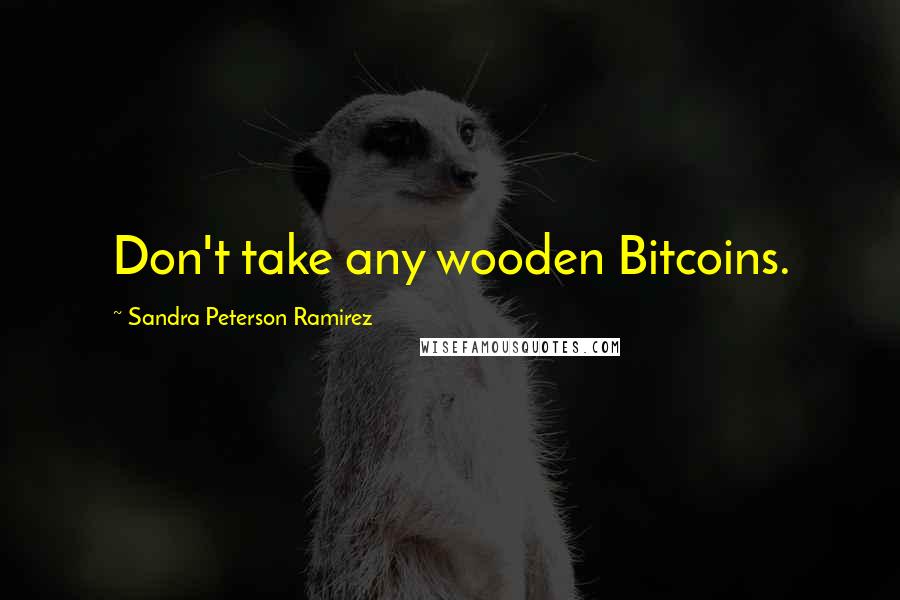 Sandra Peterson Ramirez Quotes: Don't take any wooden Bitcoins.