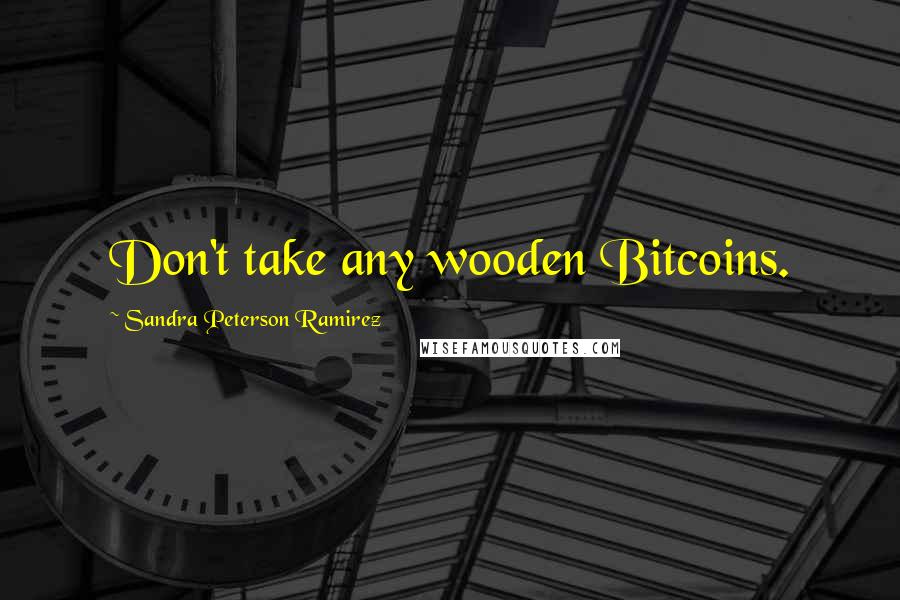 Sandra Peterson Ramirez Quotes: Don't take any wooden Bitcoins.