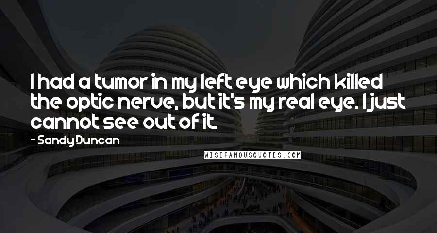 Sandy Duncan Quotes: I had a tumor in my left eye which killed the optic nerve, but it's my real eye. I just cannot see out of it.