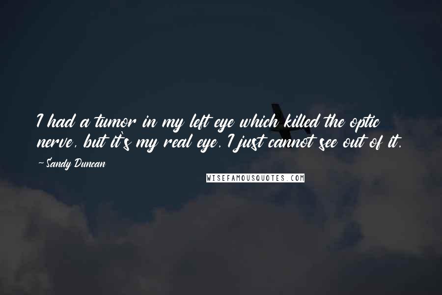 Sandy Duncan Quotes: I had a tumor in my left eye which killed the optic nerve, but it's my real eye. I just cannot see out of it.