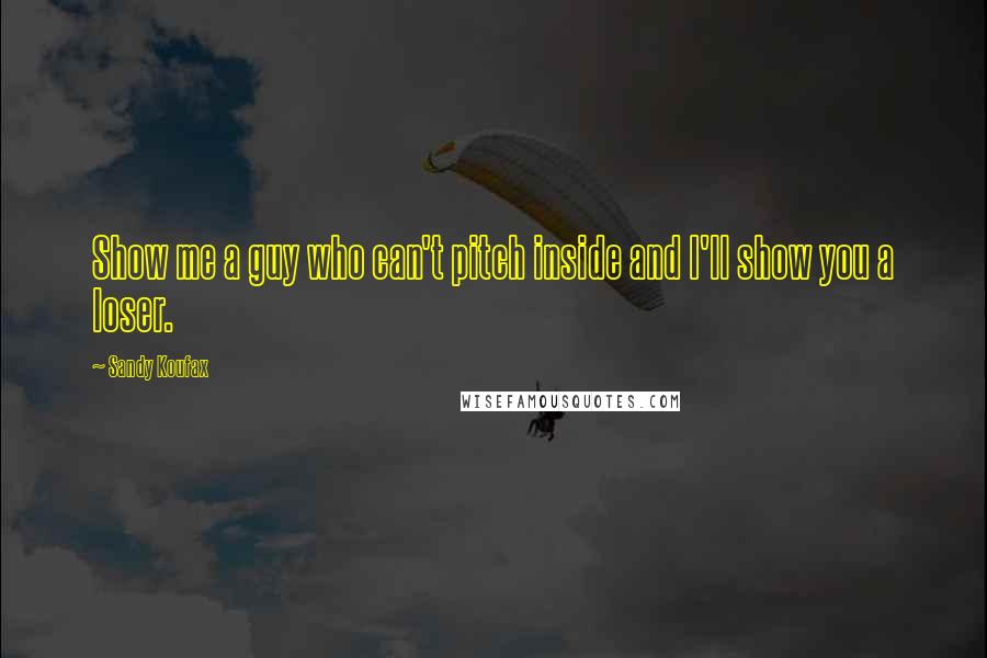 Sandy Koufax Quotes: Show me a guy who can't pitch inside and I'll show you a loser.