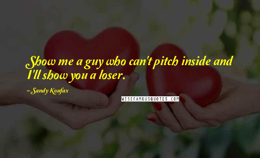 Sandy Koufax Quotes: Show me a guy who can't pitch inside and I'll show you a loser.