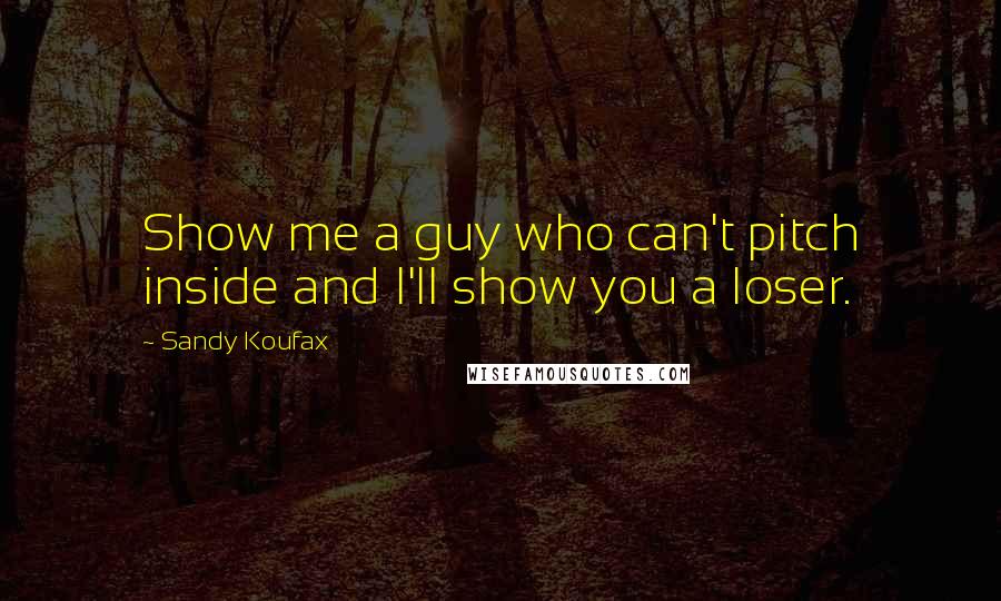 Sandy Koufax Quotes: Show me a guy who can't pitch inside and I'll show you a loser.