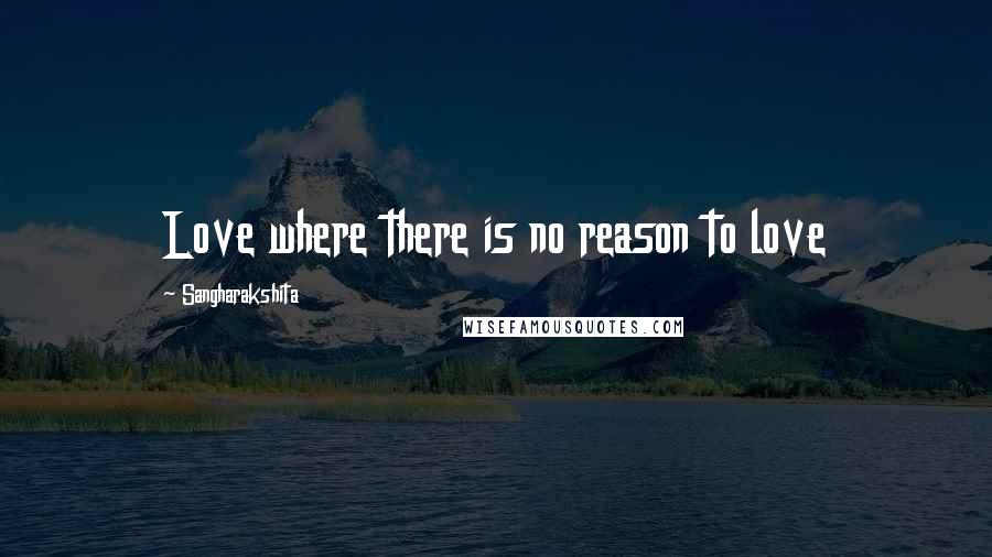 Sangharakshita Quotes: Love where there is no reason to love