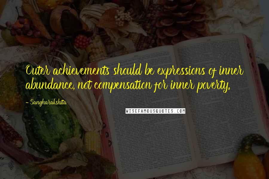 Sangharakshita Quotes: Outer achievements should be expressions of inner abundance, not compensation for inner poverty.