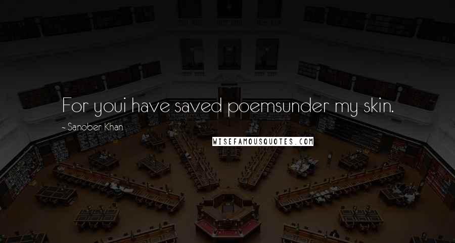 Sanober Khan Quotes: For youi have saved poemsunder my skin.