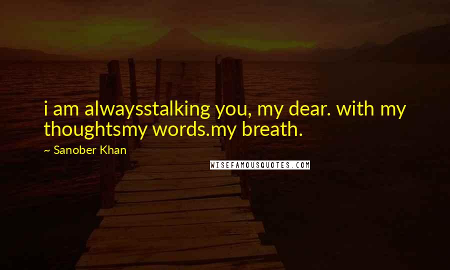 Sanober Khan Quotes: i am alwaysstalking you, my dear. with my thoughtsmy words.my breath.