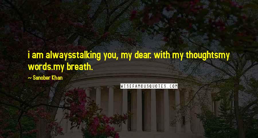 Sanober Khan Quotes: i am alwaysstalking you, my dear. with my thoughtsmy words.my breath.