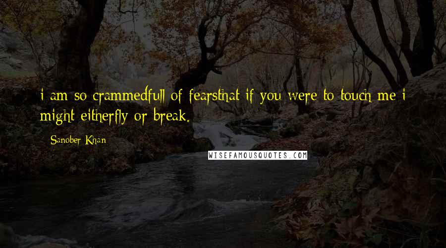 Sanober Khan Quotes: i am so crammedfull of fearsthat if you were to touch me i might eitherfly or break.