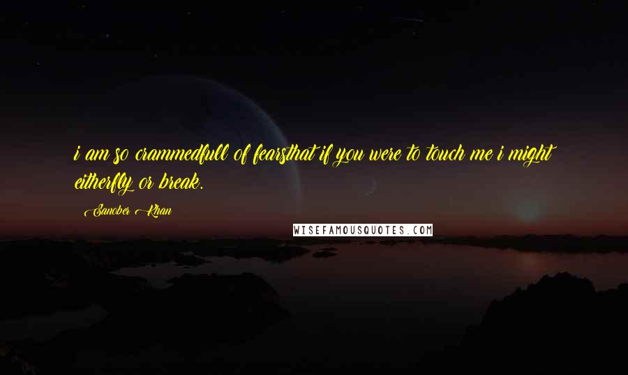 Sanober Khan Quotes: i am so crammedfull of fearsthat if you were to touch me i might eitherfly or break.