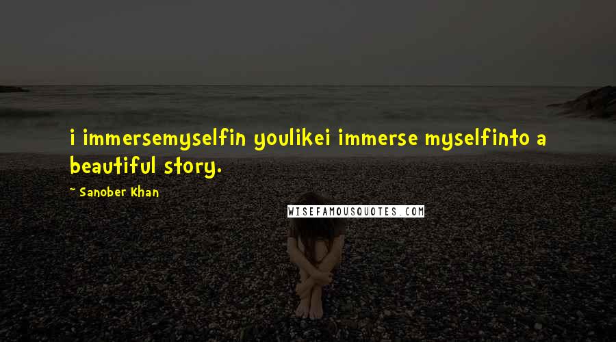 Sanober Khan Quotes: i immersemyselfin youlikei immerse myselfinto a beautiful story.