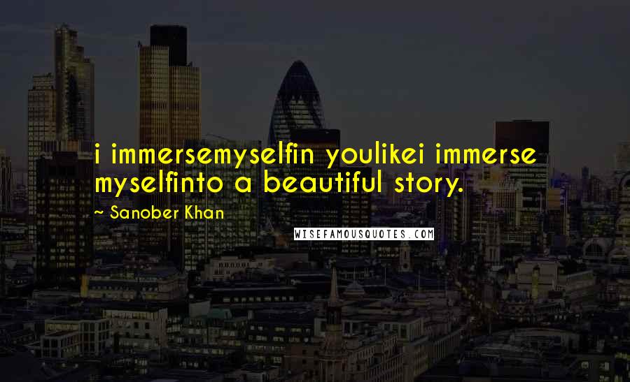 Sanober Khan Quotes: i immersemyselfin youlikei immerse myselfinto a beautiful story.