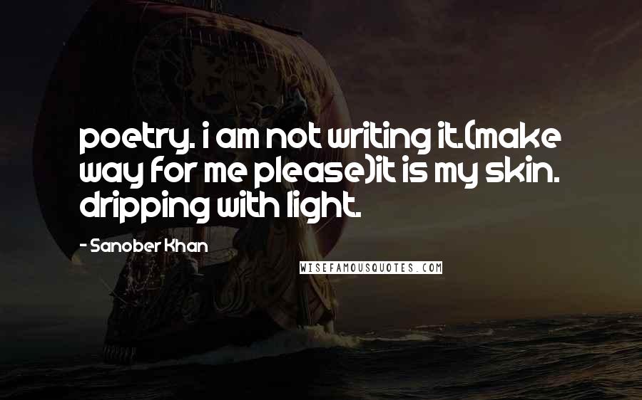 Sanober Khan Quotes: poetry. i am not writing it.(make way for me please)it is my skin. dripping with light.