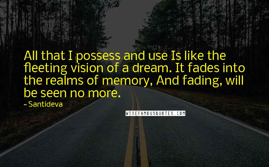 Santideva Quotes: All that I possess and use Is like the fleeting vision of a dream. It fades into the realms of memory, And fading, will be seen no more.