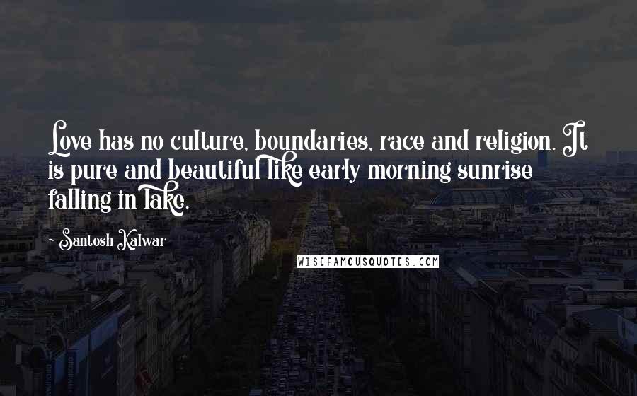 Santosh Kalwar Quotes: Love has no culture, boundaries, race and religion. It is pure and beautiful like early morning sunrise falling in lake.