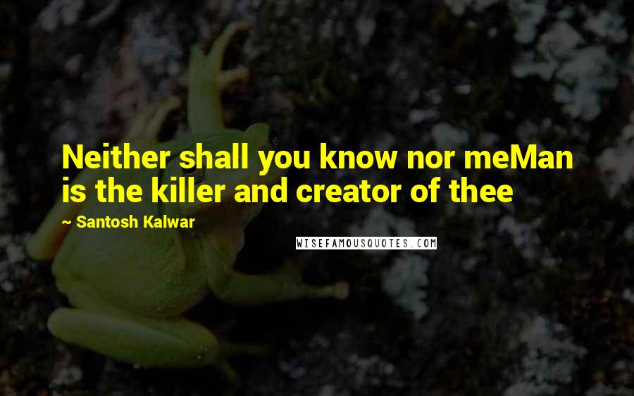 Santosh Kalwar Quotes: Neither shall you know nor meMan is the killer and creator of thee