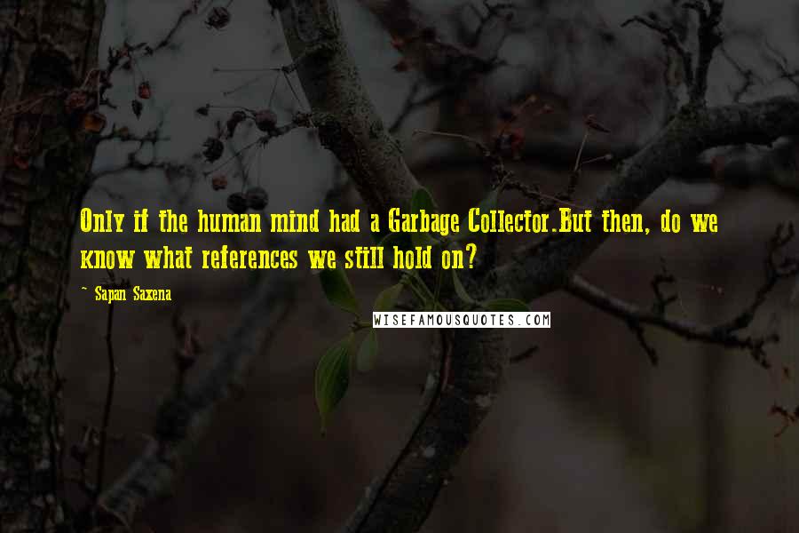 Sapan Saxena Quotes: Only if the human mind had a Garbage Collector.But then, do we know what references we still hold on?