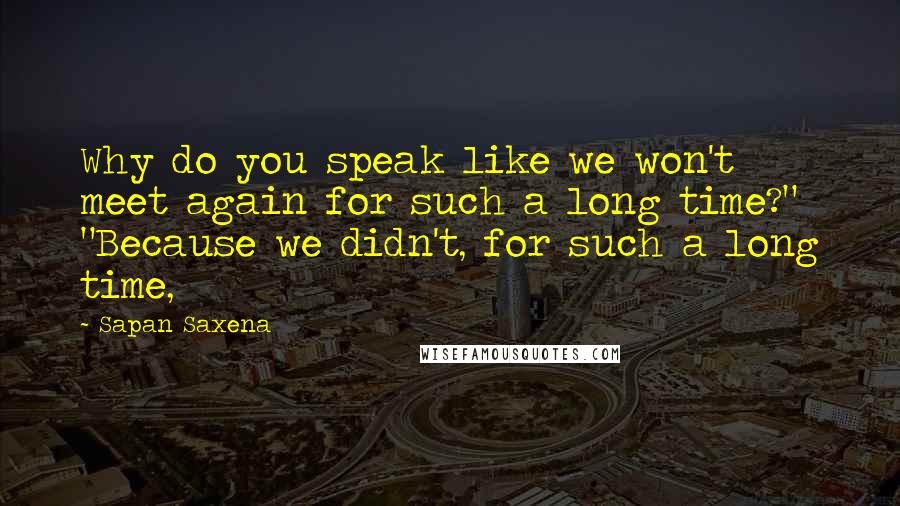 Sapan Saxena Quotes: Why do you speak like we won't meet again for such a long time?" "Because we didn't, for such a long time,