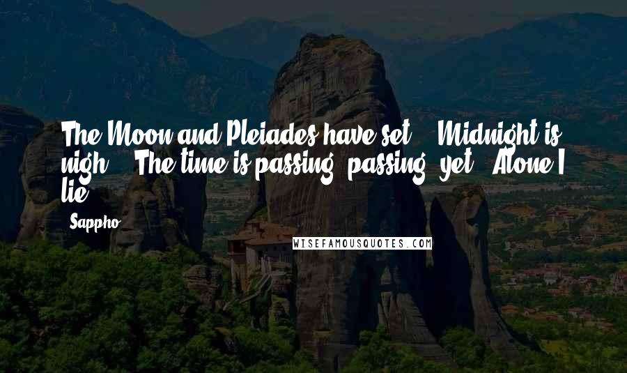 Sappho Quotes: The Moon and Pleiades have set, / Midnight is nigh, / The time is passing, passing, yet / Alone I lie.