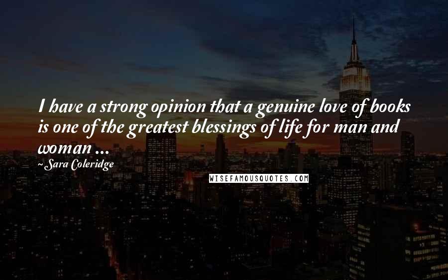 Sara Coleridge Quotes: I have a strong opinion that a genuine love of books is one of the greatest blessings of life for man and woman ...