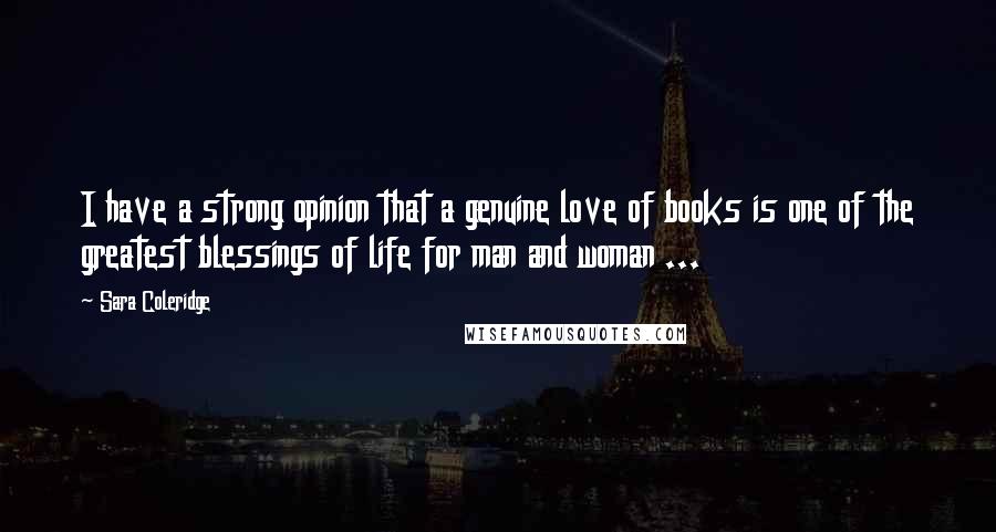 Sara Coleridge Quotes: I have a strong opinion that a genuine love of books is one of the greatest blessings of life for man and woman ...