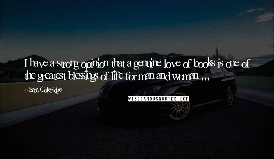 Sara Coleridge Quotes: I have a strong opinion that a genuine love of books is one of the greatest blessings of life for man and woman ...