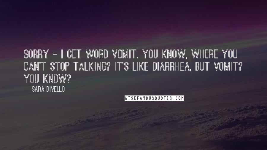 Sara DiVello Quotes: Sorry - I get word vomit. You know, where you can't stop talking? It's like diarrhea, but vomit? You know?