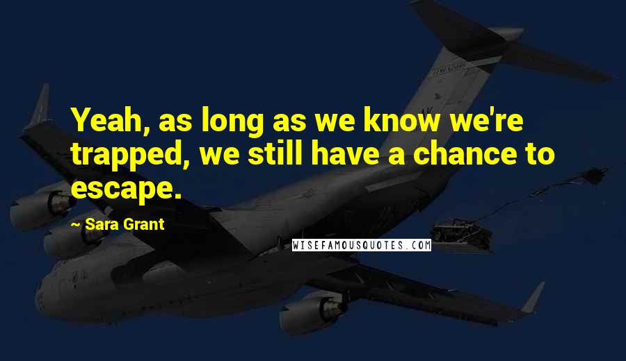 Sara Grant Quotes: Yeah, as long as we know we're trapped, we still have a chance to escape.