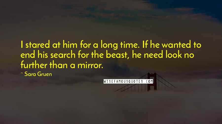 Sara Gruen Quotes: I stared at him for a long time. If he wanted to end his search for the beast, he need look no further than a mirror.