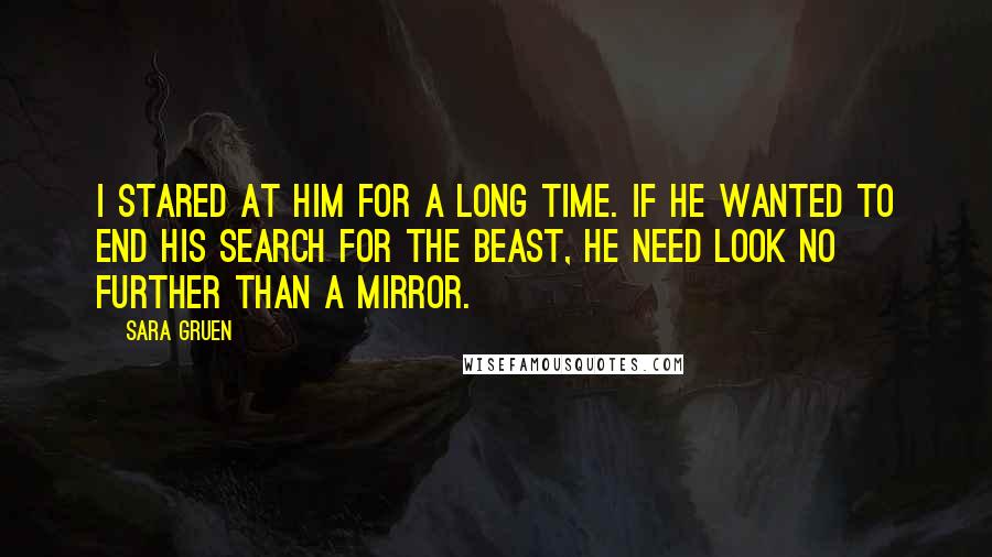 Sara Gruen Quotes: I stared at him for a long time. If he wanted to end his search for the beast, he need look no further than a mirror.