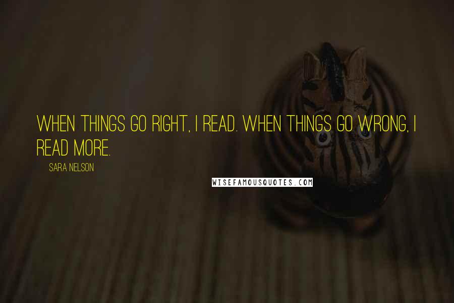 Sara Nelson Quotes: When things go right, I read. When things go wrong, I read more.