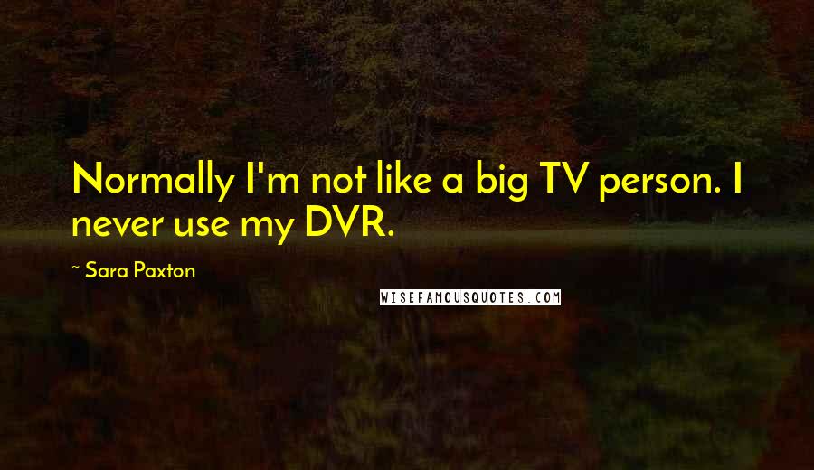 Sara Paxton Quotes: Normally I'm not like a big TV person. I never use my DVR.