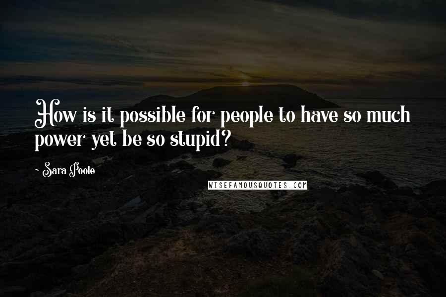 Sara Poole Quotes: How is it possible for people to have so much power yet be so stupid?