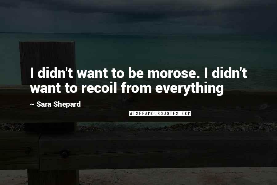 Sara Shepard Quotes: I didn't want to be morose. I didn't want to recoil from everything