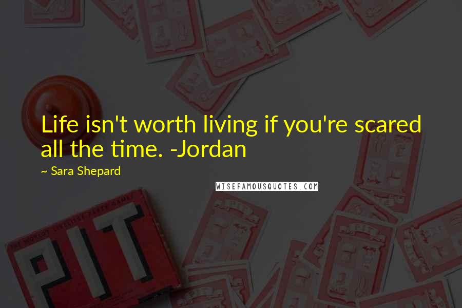 Sara Shepard Quotes: Life isn't worth living if you're scared all the time. -Jordan