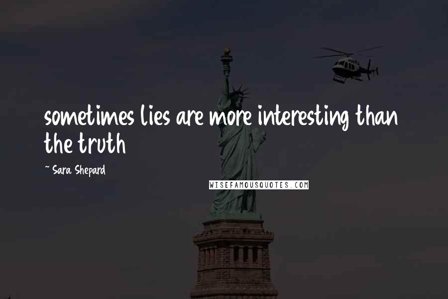 Sara Shepard Quotes: sometimes lies are more interesting than the truth