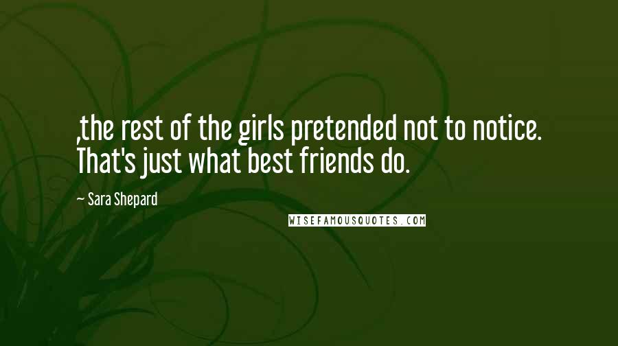 Sara Shepard Quotes: ,the rest of the girls pretended not to notice. That's just what best friends do.