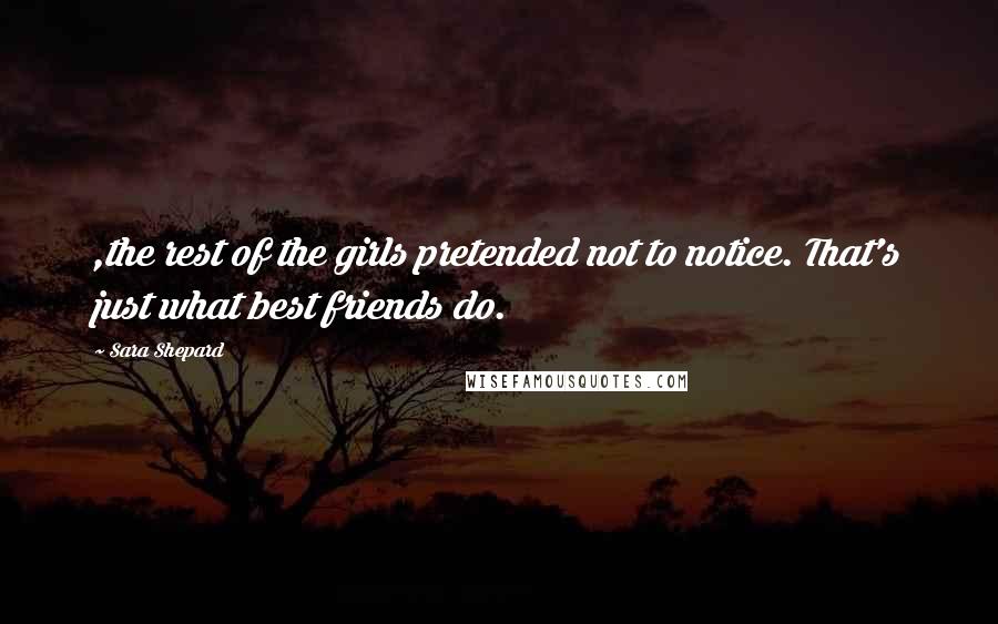 Sara Shepard Quotes: ,the rest of the girls pretended not to notice. That's just what best friends do.