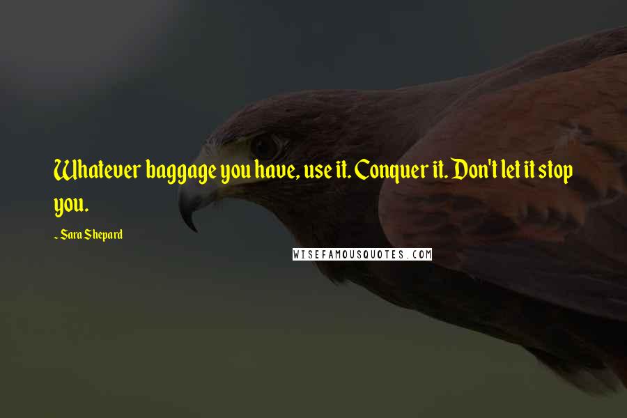 Sara Shepard Quotes: Whatever baggage you have, use it. Conquer it. Don't let it stop you.