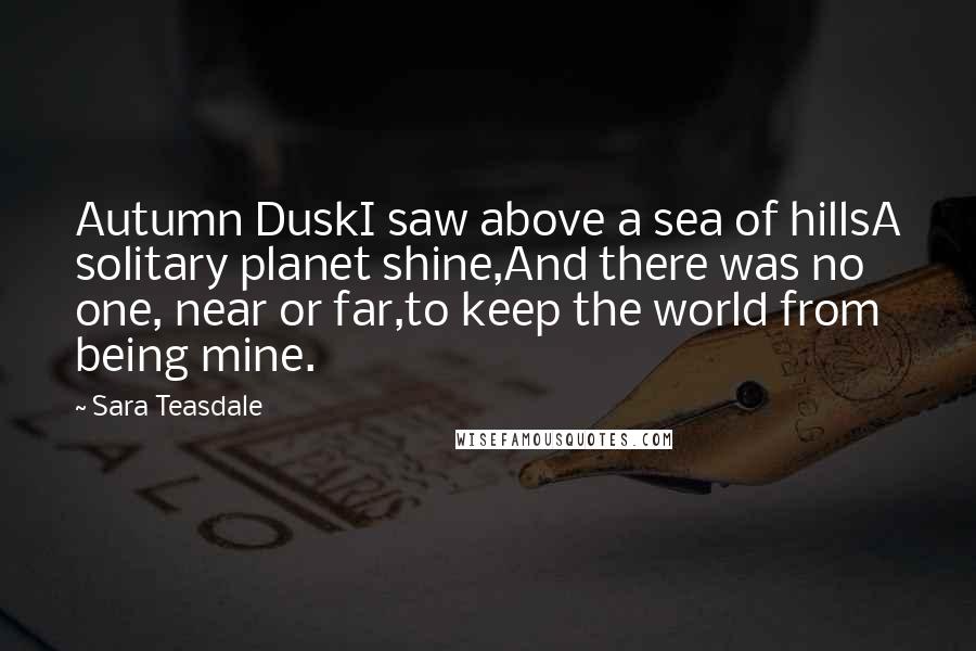 Sara Teasdale Quotes: Autumn DuskI saw above a sea of hillsA solitary planet shine,And there was no one, near or far,to keep the world from being mine.