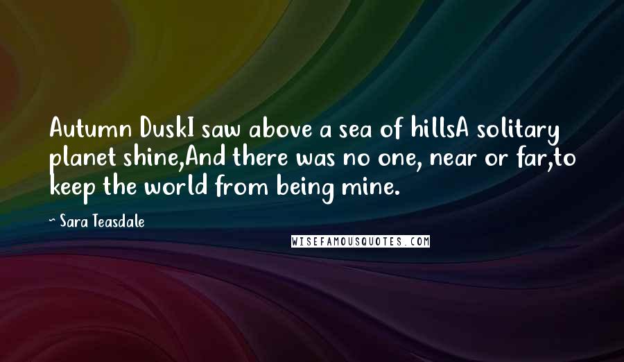 Sara Teasdale Quotes: Autumn DuskI saw above a sea of hillsA solitary planet shine,And there was no one, near or far,to keep the world from being mine.