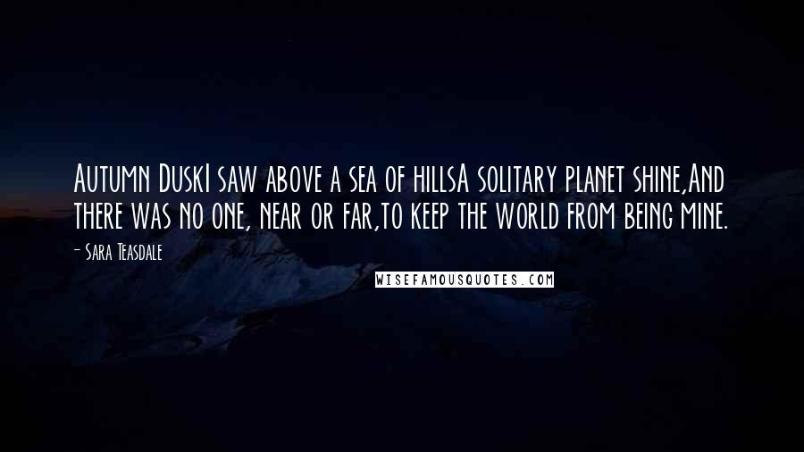 Sara Teasdale Quotes: Autumn DuskI saw above a sea of hillsA solitary planet shine,And there was no one, near or far,to keep the world from being mine.