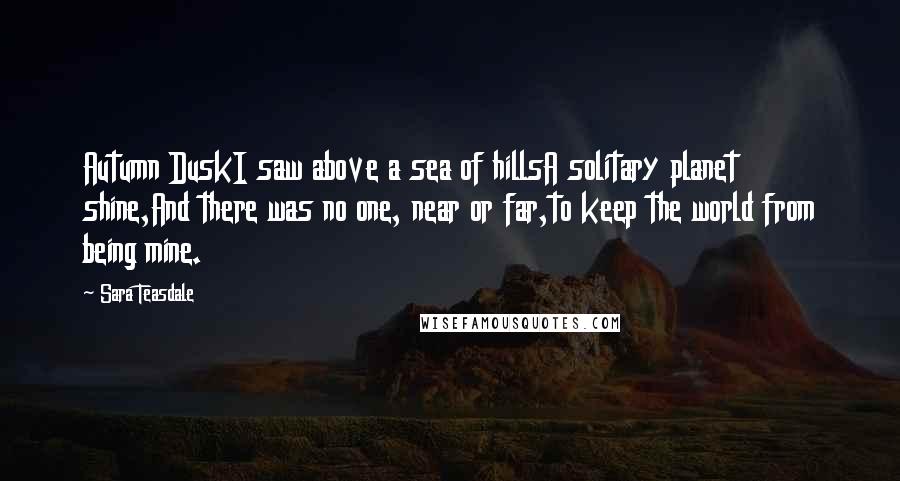 Sara Teasdale Quotes: Autumn DuskI saw above a sea of hillsA solitary planet shine,And there was no one, near or far,to keep the world from being mine.