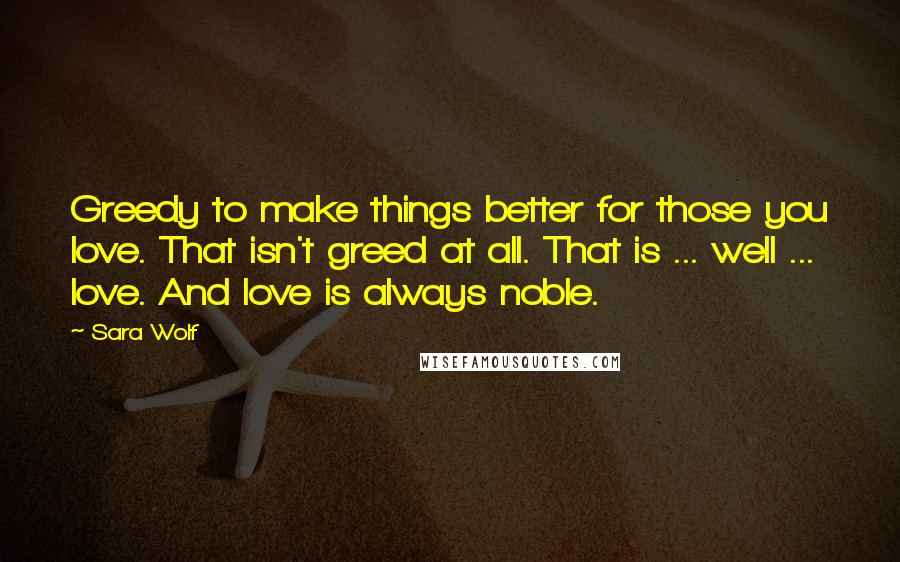 Sara Wolf Quotes: Greedy to make things better for those you love. That isn't greed at all. That is ... well ... love. And love is always noble.