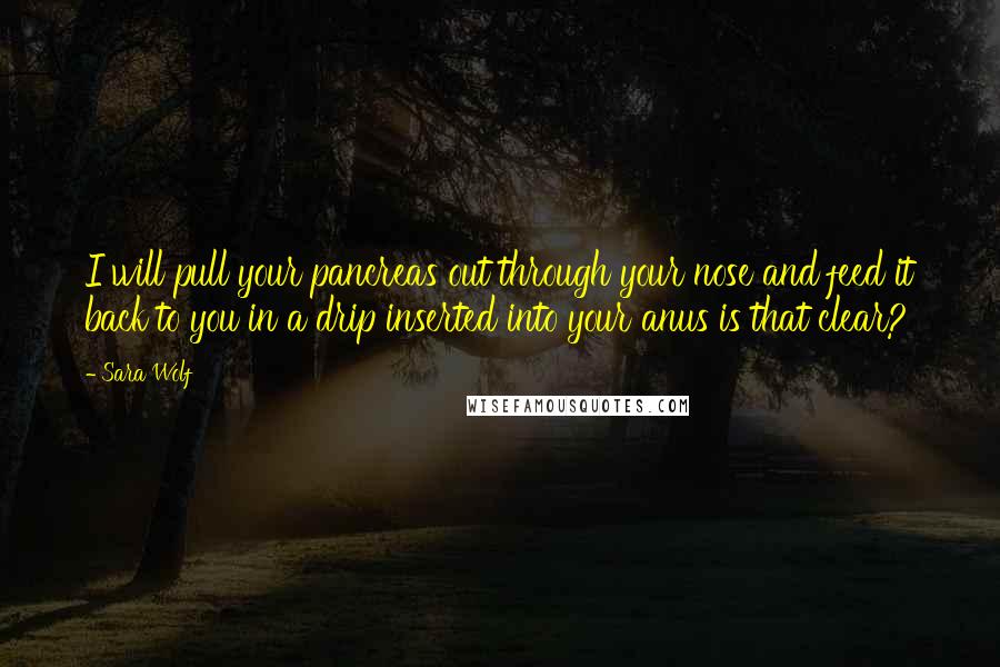 Sara Wolf Quotes: I will pull your pancreas out through your nose and feed it back to you in a drip inserted into your anus is that clear?