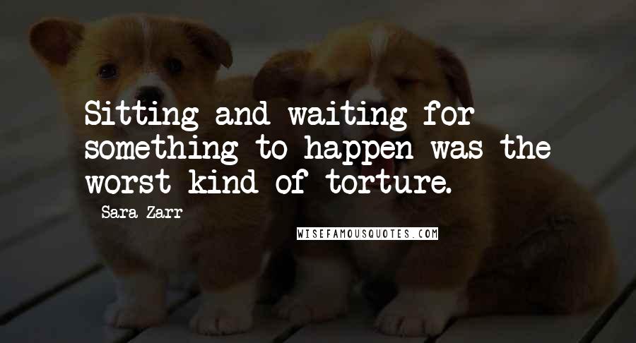 Sara Zarr Quotes: Sitting and waiting for something to happen was the worst kind of torture.