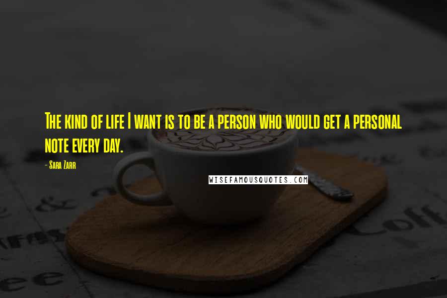 Sara Zarr Quotes: The kind of life I want is to be a person who would get a personal note every day.