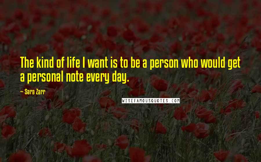 Sara Zarr Quotes: The kind of life I want is to be a person who would get a personal note every day.